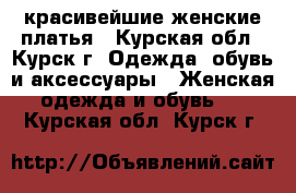 красивейшие женские платья - Курская обл., Курск г. Одежда, обувь и аксессуары » Женская одежда и обувь   . Курская обл.,Курск г.